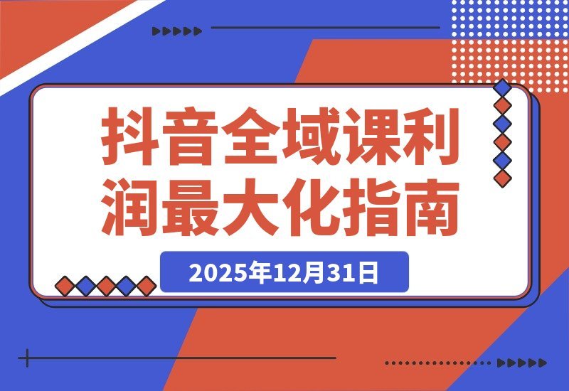 【2025.12.31】2026抖音全链路实战课:重构流量体系、优化ROI策略、精准起号路径,玩转平台新规实现利润倍增-网创之家